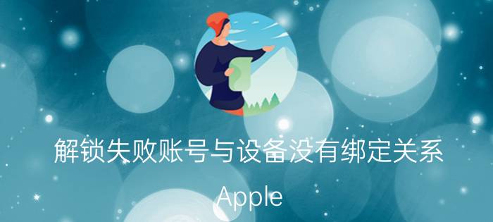 解锁失败账号与设备没有绑定关系 Apple ID不正确无法用于解锁此iPhone？